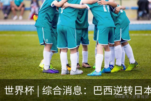 世界杯 | 综合消息：巴西逆转日本 荷兰、德国败走“点球大战”