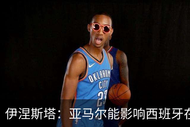伊涅斯塔：亚马尔能影响西班牙在世界杯的成绩 未来可能回巴萨