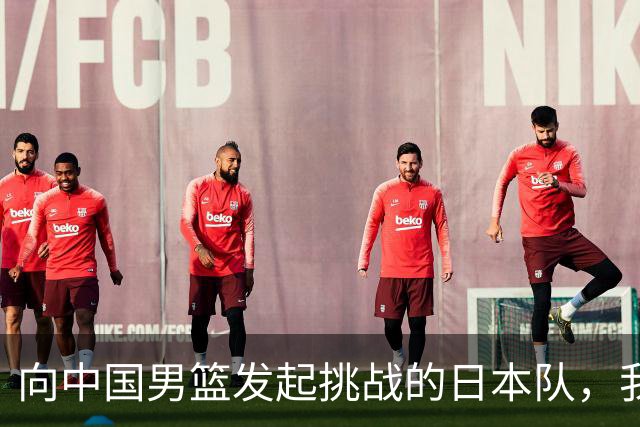 向中国男篮发起挑战的日本队，我们必将轻松应对
