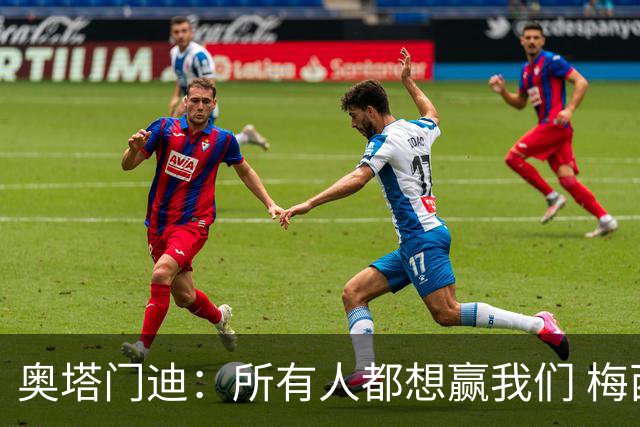 奥塔门迪：所有人都想赢我们 梅西是一个竞争野兽 让你不能放松
