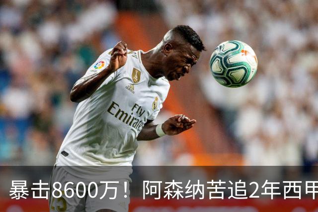 暴击8600万！阿森纳苦追2年西甲飞翼松口，英超三强疯抢悬念拉满
