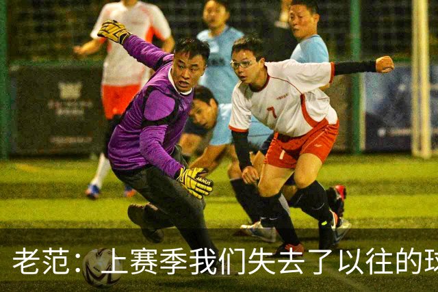 老范：上赛季我们失去了以往的球队文化 但我却只能做个旁观者