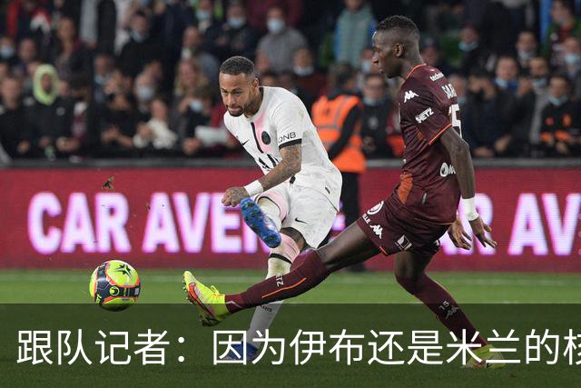 跟队记者：因为伊布还是米兰的核心人物，所以利贝拉里选择去科莫