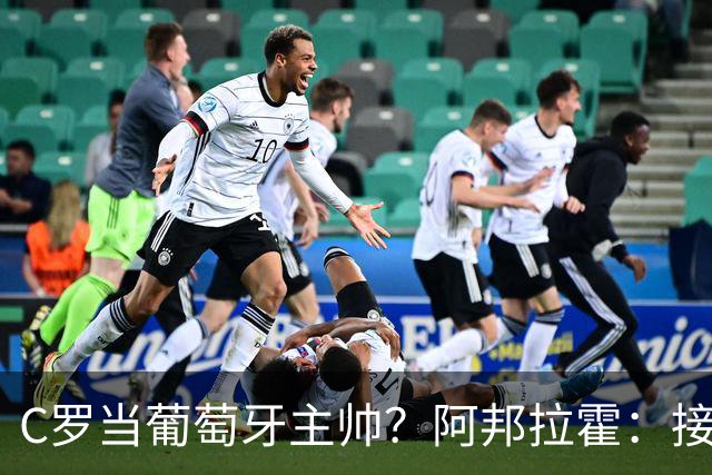 C罗当葡萄牙主帅？阿邦拉霍：接下来5届赛事他每场都会派自己上场